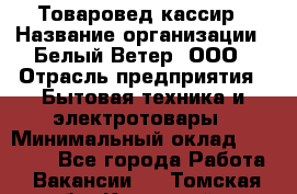 Товаровед-кассир › Название организации ­ Белый Ветер, ООО › Отрасль предприятия ­ Бытовая техника и электротовары › Минимальный оклад ­ 24 000 - Все города Работа » Вакансии   . Томская обл.,Кедровый г.